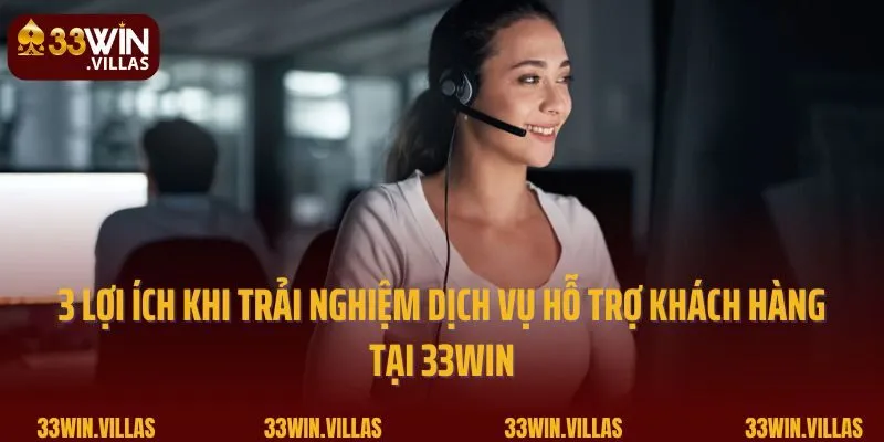 3 lợi ích khi trải nghiệm dịch vụ hỗ trợ khách hàng tại 33WIN